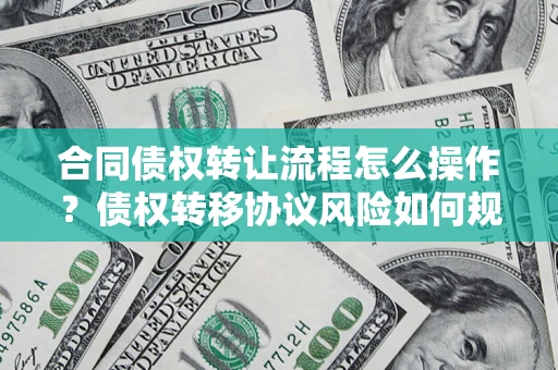 北京合同债权转让流程怎么操作？债权转移协议风险如何规避？