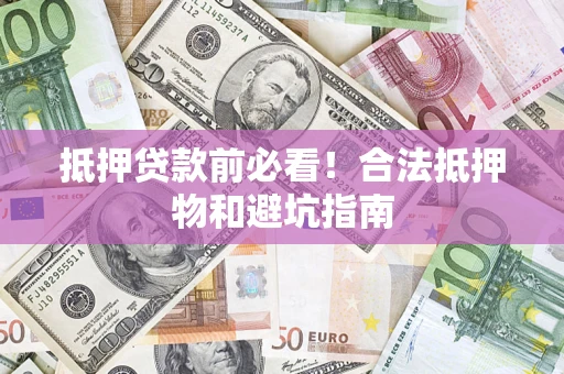 北京抵押贷款前必看！合法抵押物和避坑指南