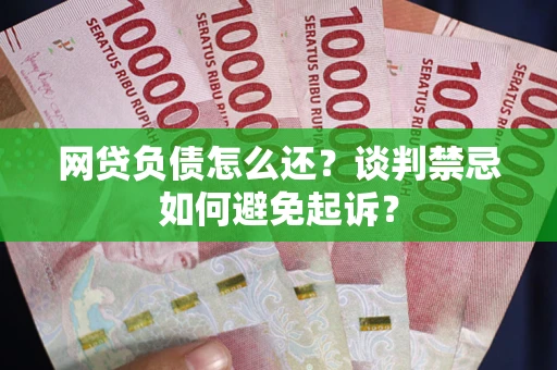 北京网贷负债怎么还？谈判禁忌如何避免起诉？