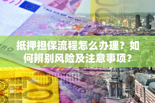 北京抵押担保流程怎么办理？如何辨别风险及注意事项？