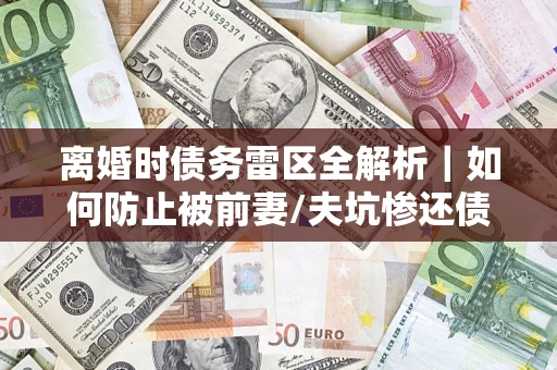 北京离婚时债务雷区全解析｜如何防止被前妻/夫坑惨还债？