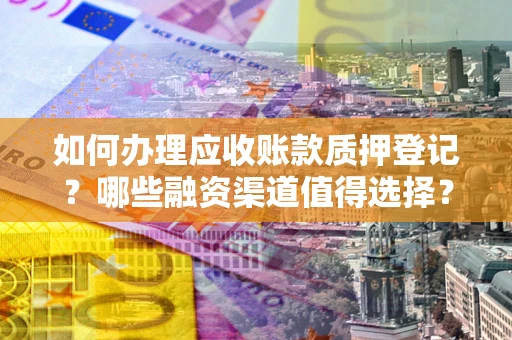 北京如何办理应收账款质押登记？哪些融资渠道值得选择？
