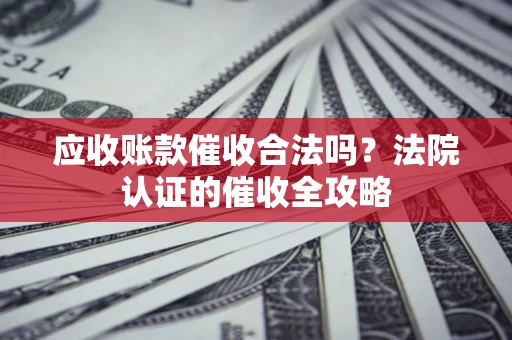 北京应收账款催收合法吗？法院认证的催收全攻略