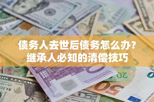 北京债务人去世后债务怎么办？继承人必知的清偿技巧