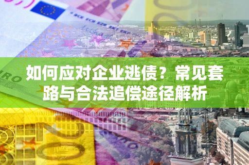 北京如何应对企业逃债？常见套路与合法追偿途径解析