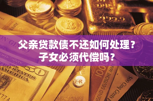 北京父亲贷款债不还如何处理？子女必须代偿吗？