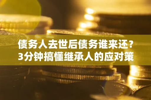 北京债务人去世后债务谁来还？3分钟搞懂继承人的应对策略