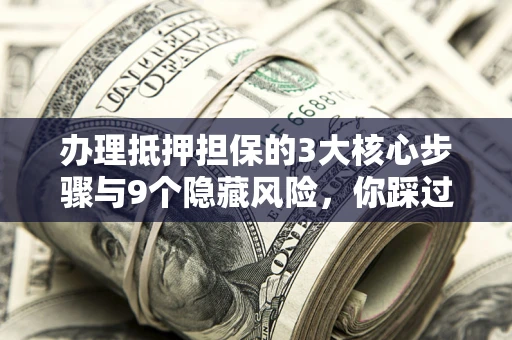 北京办理抵押担保的3大核心步骤与9个隐藏风险，你踩过哪个坑？