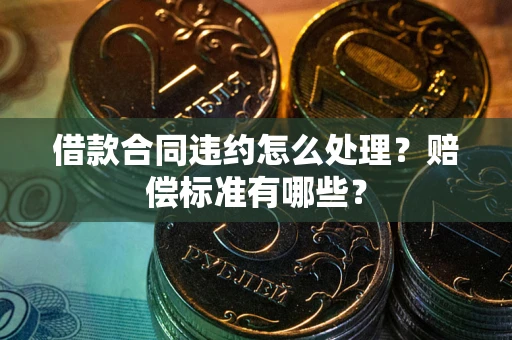北京借款合同违约怎么处理？赔偿标准有哪些？