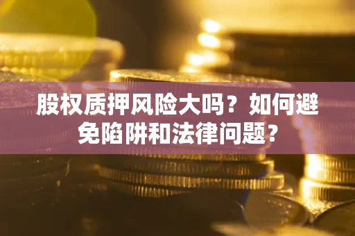 北京股权质押风险大吗？如何避免陷阱和法律问题？