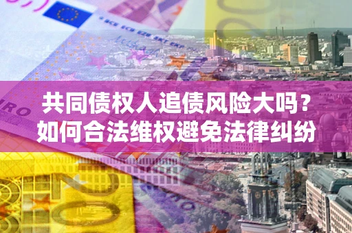 北京共同债权人追债风险大吗?如何合法维权避免法律纠纷? 北京共同债权人追债风险大吗?如何合法维权避免法律纠纷?