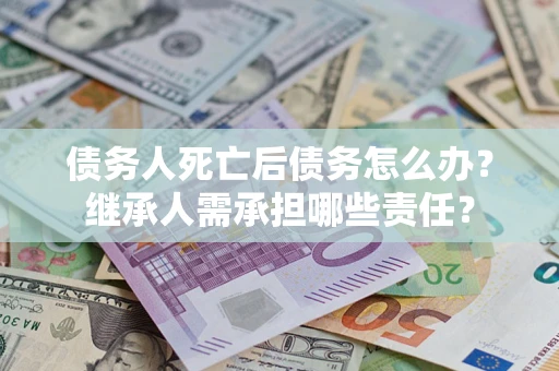 北京债务人死亡后债务怎么办？继承人需承担哪些责任？