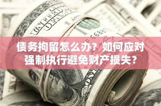 北京债务拘留怎么办？如何应对强制执行避免财产损失？