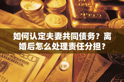 北京如何认定夫妻共同债务？离婚后怎么处理责任分担？