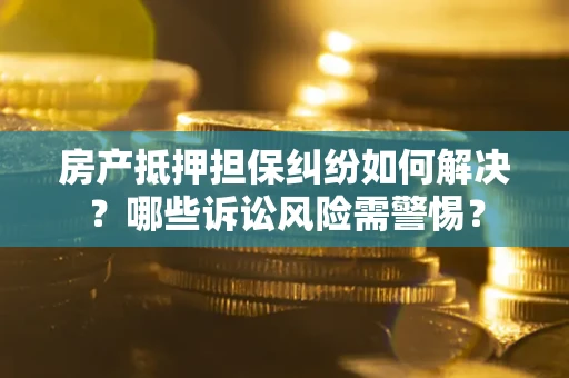 北京房产抵押担保纠纷如何解决？哪些诉讼风险需警惕？