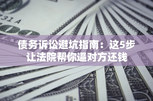 北京债务诉讼避坑指南：这5步让法院帮你逼对方还钱