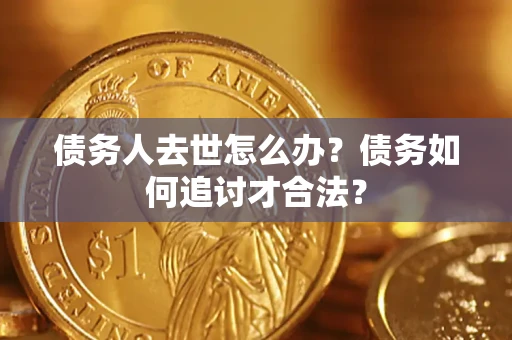 北京债务人去世怎么办？债务如何追讨才合法？