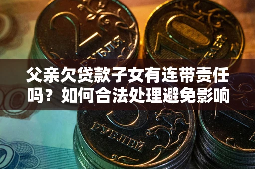 北京父亲欠贷款子女有连带责任吗？如何合法处理避免影响？