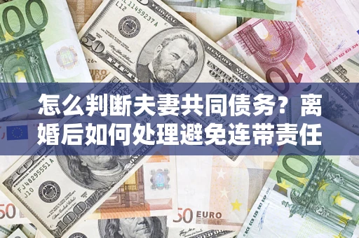 北京怎么判断夫妻共同债务？离婚后如何处理避免连带责任？