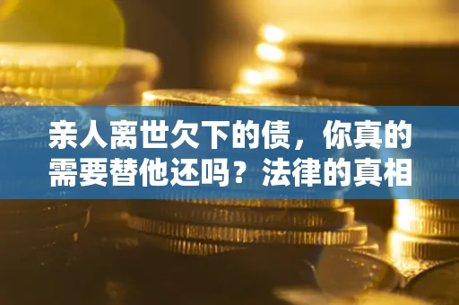 北京亲人离世欠下的债，你真的需要替他还吗？法律的真相或许与你想的不一样