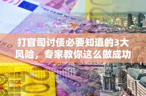 北京打官司讨债必要知道的3大风险，专家教你这么做成功率飙升