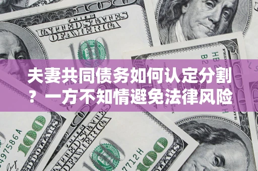 北京夫妻共同债务如何认定分割？一方不知情避免法律风险必看！