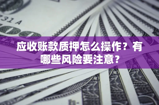 北京应收账款质押怎么操作？有哪些风险要注意？