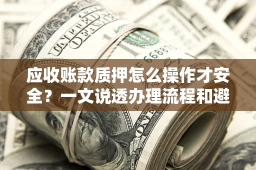 北京应收账款质押怎么操作才安全？一文说透办理流程和避险绝招
